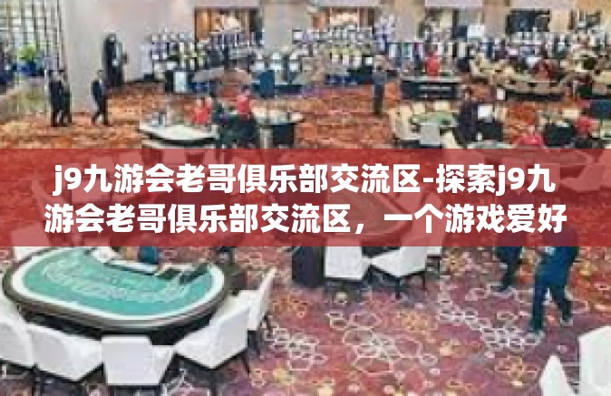 j9九游会老哥俱乐部交流区-探索j9九游会老哥俱乐部交流区，一个游戏爱好者的聚集地-j9九游会老哥俱乐部交流区