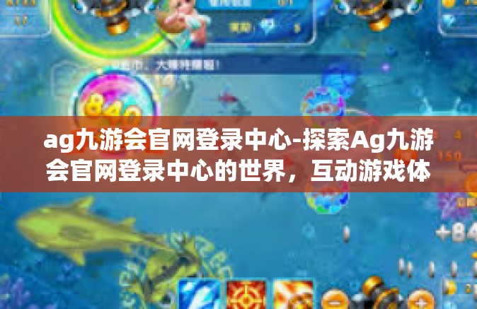 ag九游会官网登录中心-探索Ag九游会官网登录中心的世界，互动游戏体验的权威高地-ag九游会官网登录中心