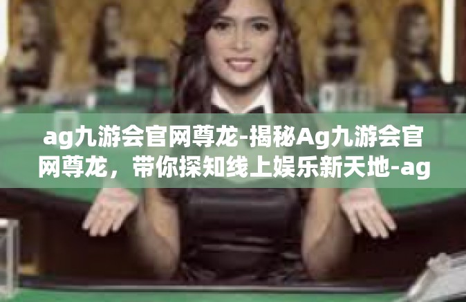 ag九游会官网尊龙-揭秘Ag九游会官网尊龙，带你探知线上娱乐新天地-ag九游会官网尊龙