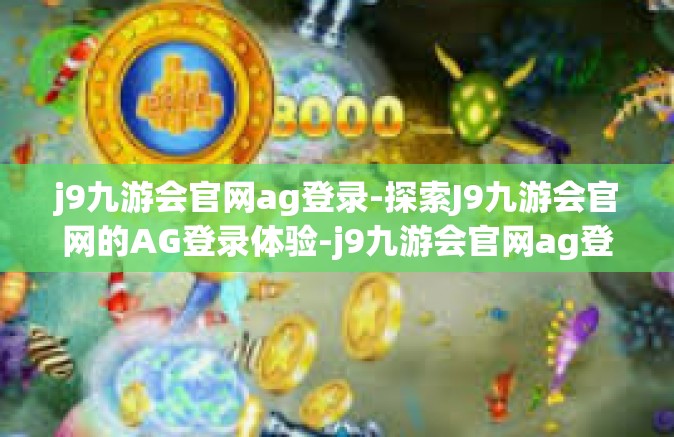 j9九游会官网ag登录-探索J9九游会官网的AG登录体验-j9九游会官网ag登录