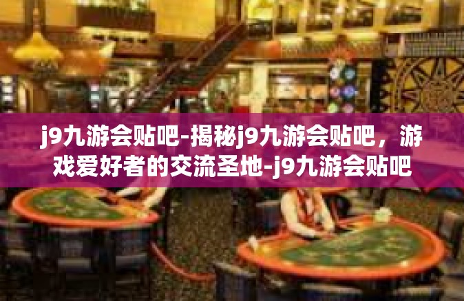 j9九游会贴吧-揭秘j9九游会贴吧，游戏爱好者的交流圣地-j9九游会贴吧