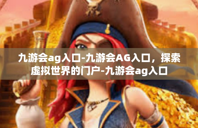 九游会ag入口-九游会AG入口，探索虚拟世界的门户-九游会ag入口
