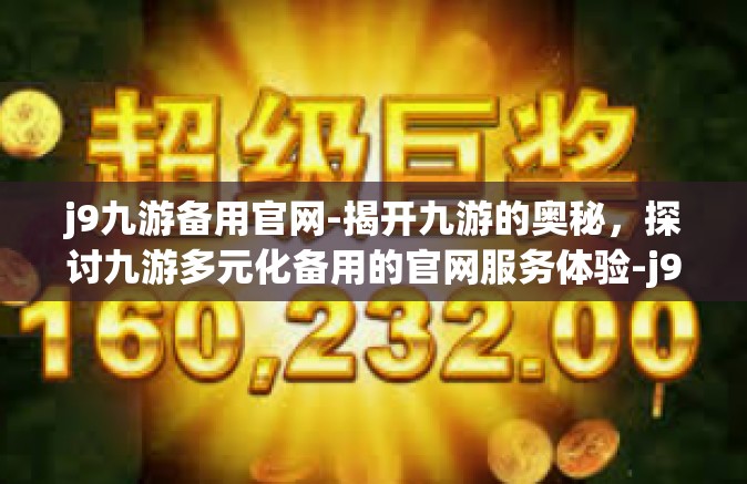 j9九游备用官网-揭开九游的奥秘，探讨九游多元化备用的官网服务体验-j9九游备用官网