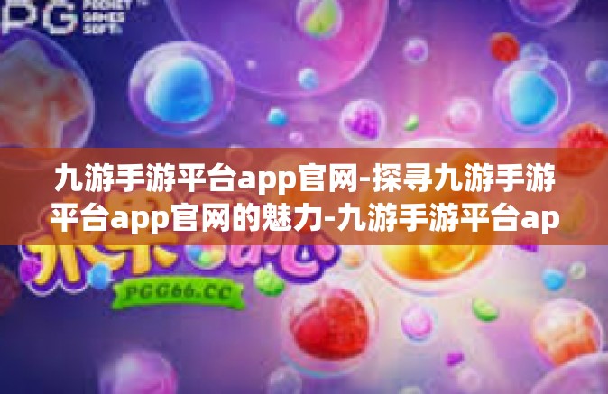 九游手游平台app官网-探寻九游手游平台app官网的魅力-九游手游平台app官网