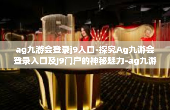 ag九游会登录j9入口-探究Ag九游会登录入口及J9门户的神秘魅力-ag九游会登录j9入口