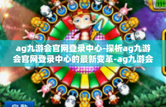 ag九游会官网登录中心-探析ag九游会官网登录中心的最新变革-ag九游会官网登录中心