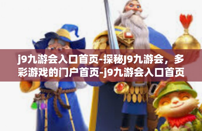 j9九游会入口首页-探秘J9九游会，多彩游戏的门户首页-j9九游会入口首页