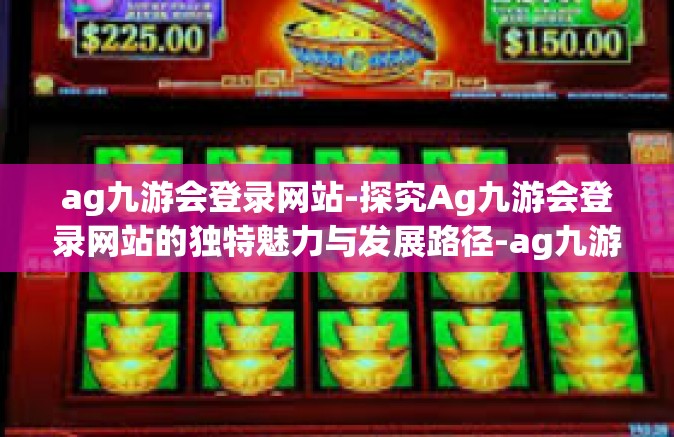 ag九游会登录网站-探究Ag九游会登录网站的独特魅力与发展路径-ag九游会登录网站