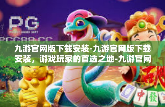 九游官网版下载安装-九游官网版下载安装，游戏玩家的首选之地-九游官网版下载安装
