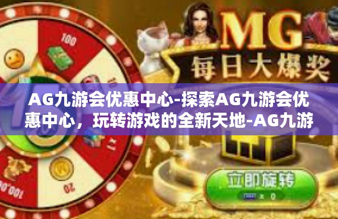 AG九游会优惠中心-探索AG九游会优惠中心，玩转游戏的全新天地-AG九游会优惠中心