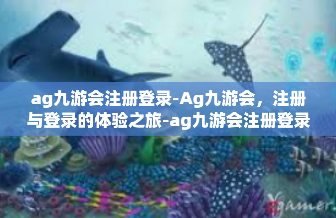 ag九游会注册登录-Ag九游会，注册与登录的体验之旅-ag九游会注册登录