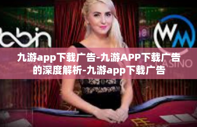 九游app下载广告-九游APP下载广告的深度解析-九游app下载广告