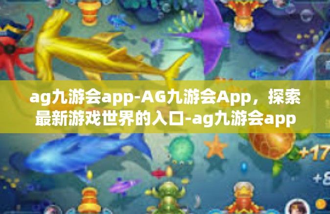 ag九游会app-AG九游会App，探索最新游戏世界的入口-ag九游会app