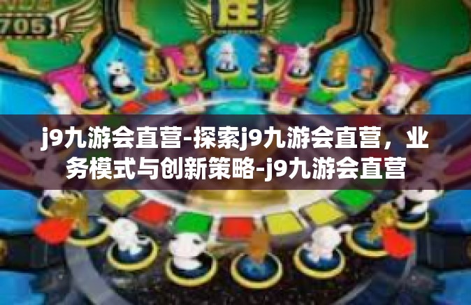 j9九游会直营-探索j9九游会直营，业务模式与创新策略-j9九游会直营