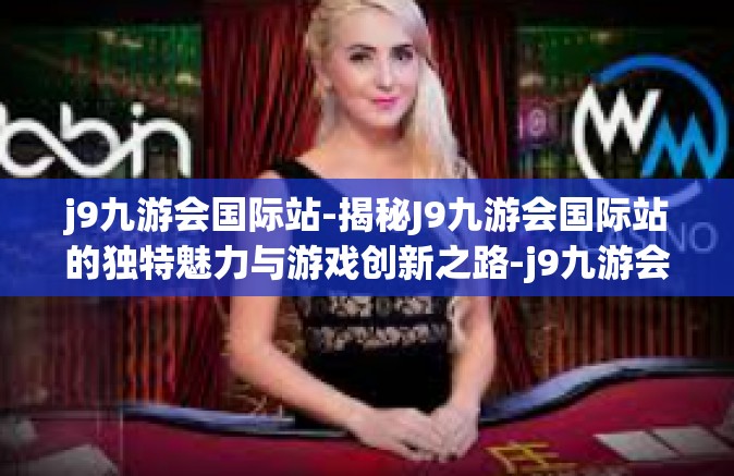 j9九游会国际站-揭秘J9九游会国际站的独特魅力与游戏创新之路-j9九游会国际站
