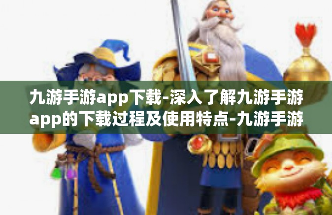 九游手游app下载-深入了解九游手游app的下载过程及使用特点-九游手游app下载