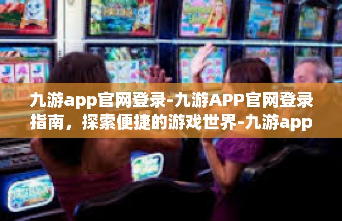 九游app官网登录-九游APP官网登录指南，探索便捷的游戏世界-九游app官网登录