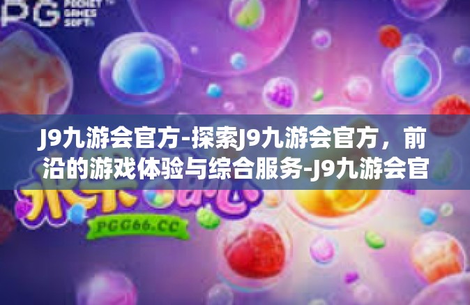 J9九游会官方-探索J9九游会官方，前沿的游戏体验与综合服务-J9九游会官方
