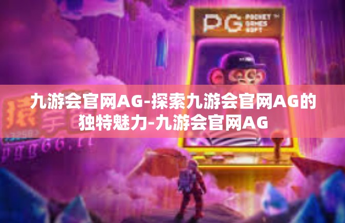 九游会官网AG-探索九游会官网AG的独特魅力-九游会官网AG