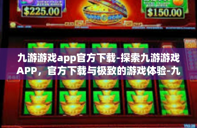 九游游戏app官方下载-探索九游游戏APP，官方下载与极致的游戏体验-九游游戏app官方下载
