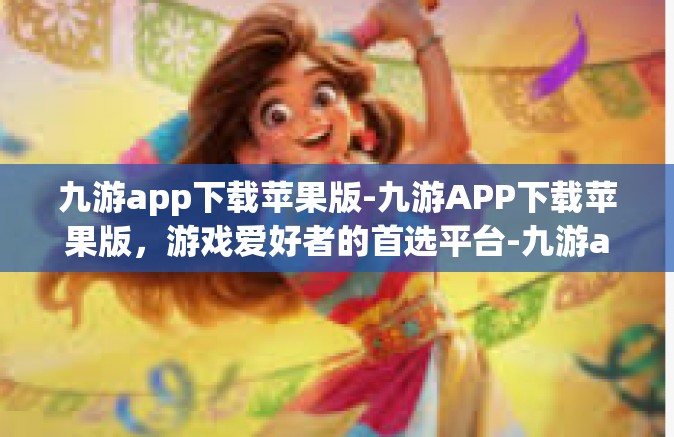 九游app下载苹果版-九游APP下载苹果版，游戏爱好者的首选平台-九游app下载苹果版
