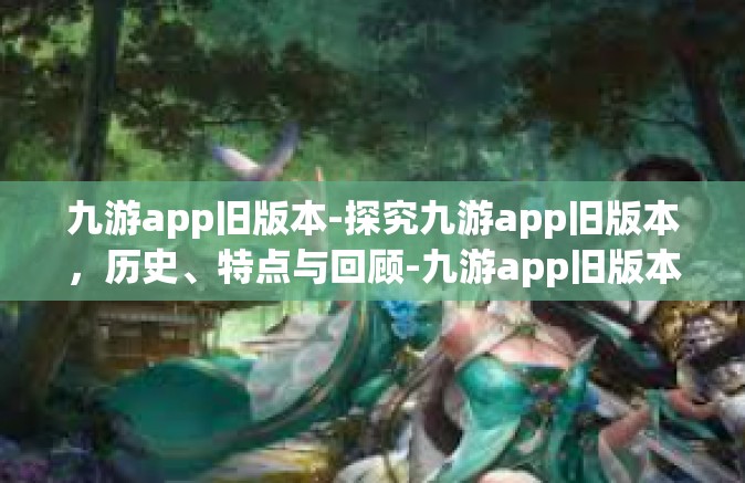 九游app旧版本-探究九游app旧版本，历史、特点与回顾-九游app旧版本