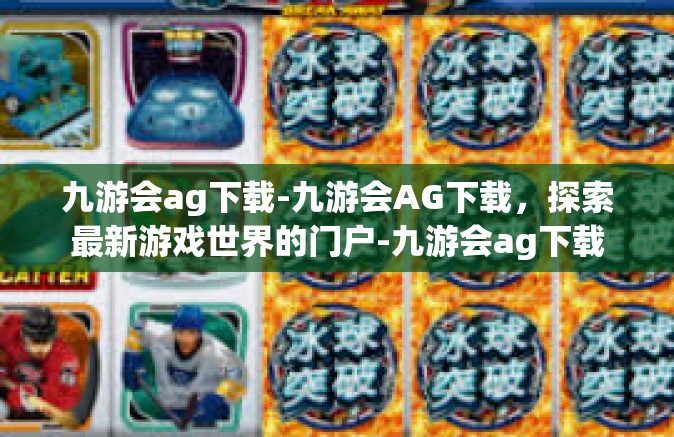 九游会ag下载-九游会AG下载，探索最新游戏世界的门户-九游会ag下载