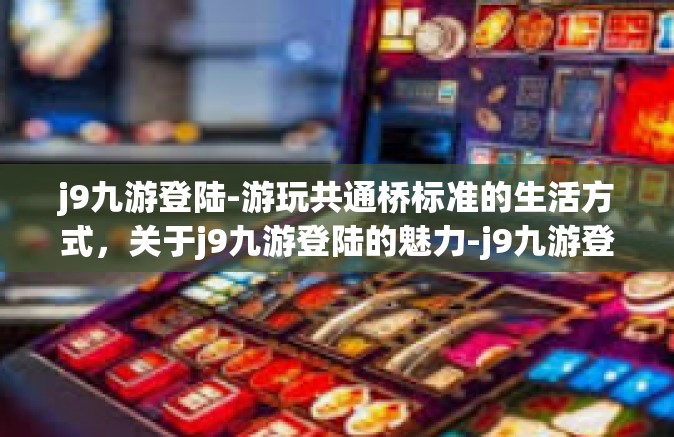 j9九游登陆-游玩共通桥标准的生活方式，关于j9九游登陆的魅力-j9九游登陆