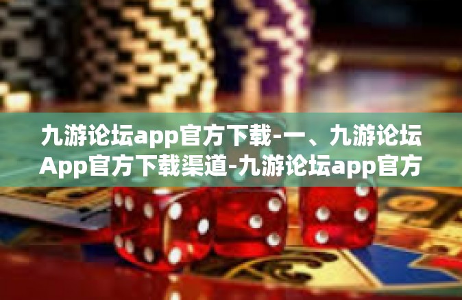 九游论坛app官方下载-一、九游论坛App官方下载渠道-九游论坛app官方下载