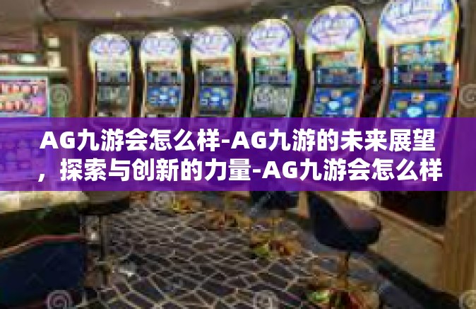 AG九游会怎么样-AG九游的未来展望，探索与创新的力量-AG九游会怎么样