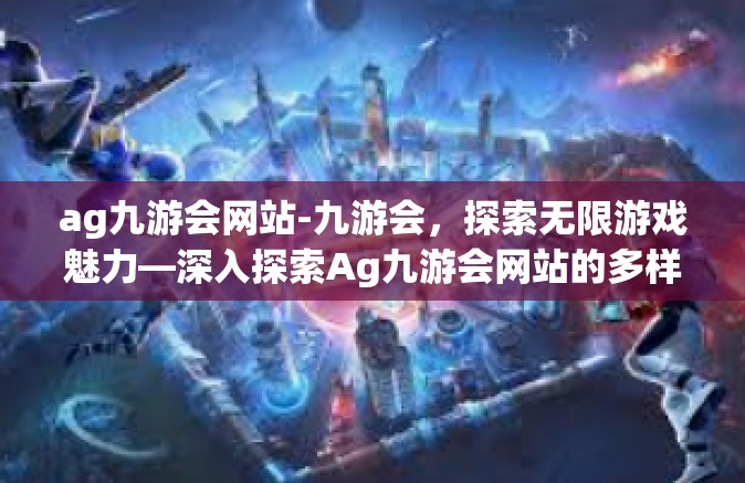 ag九游会网站-九游会，探索无限游戏魅力—深入探索Ag九游会网站的多样体验与吸引-ag九游会网站