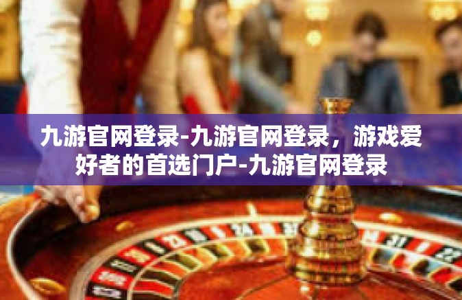 九游官网登录-九游官网登录，游戏爱好者的首选门户-九游官网登录