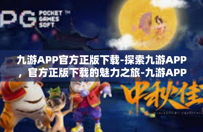 九游APP官方正版下载-探索九游APP，官方正版下载的魅力之旅-九游APP官方正版下载
