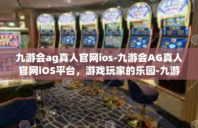 九游会ag真人官网ios-九游会AG真人官网iOS平台，游戏玩家的乐园-九游会ag真人官网ios