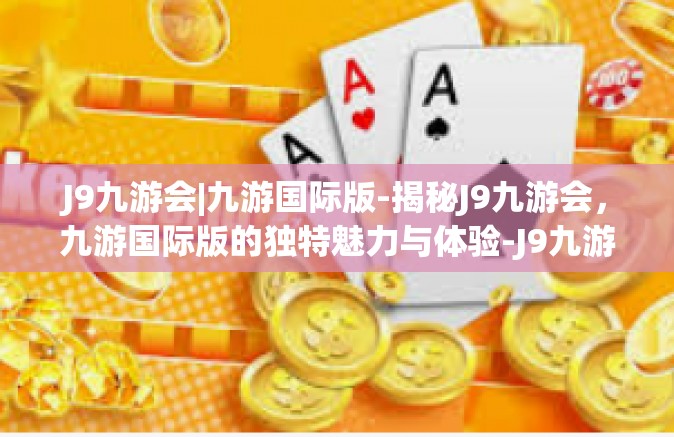 J9九游会|九游国际版-揭秘J9九游会，九游国际版的独特魅力与体验-J9九游会|九游国际版