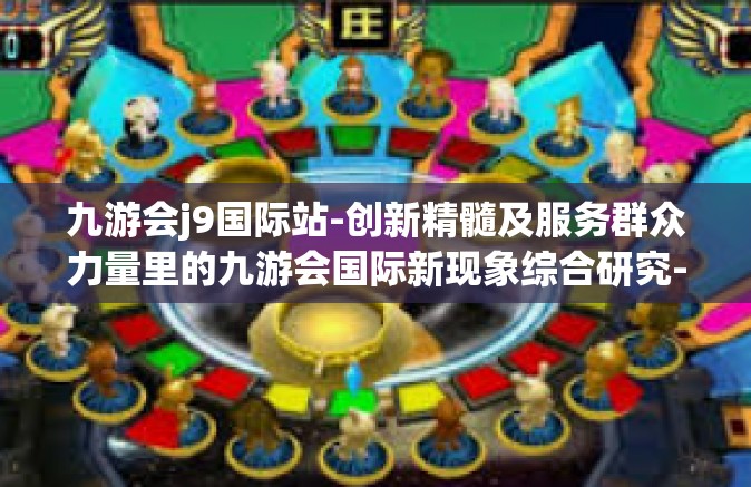 九游会j9国际站-创新精髓及服务群众力量里的九游会国际新现象综合研究-九游会j9国际站