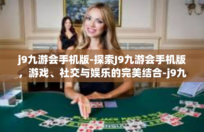 j9九游会手机版-探索J9九游会手机版，游戏、社交与娱乐的完美结合-j9九游会手机版