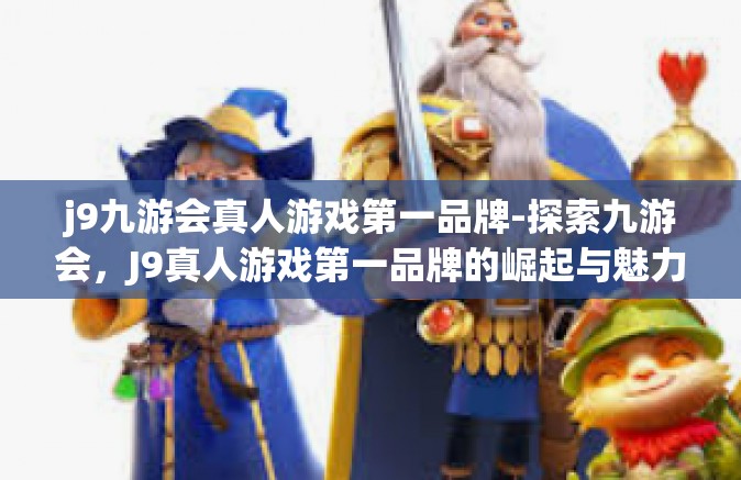 j9九游会真人游戏第一品牌-探索九游会，J9真人游戏第一品牌的崛起与魅力-j9九游会真人游戏第一品牌
