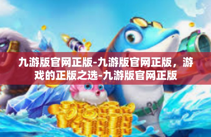 九游版官网正版-九游版官网正版，游戏的正版之选-九游版官网正版