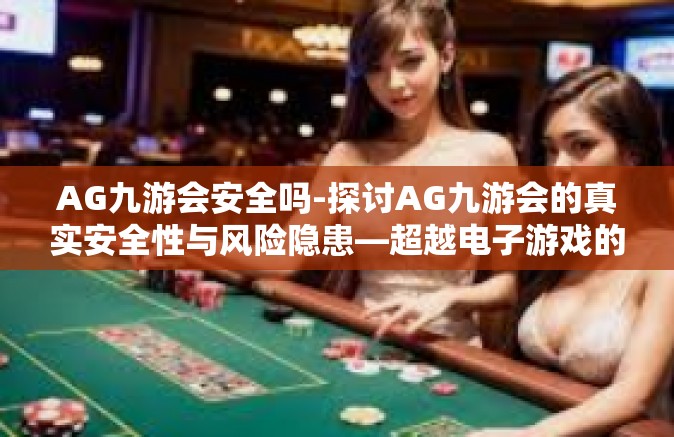 AG九游会安全吗-探讨AG九游会的真实安全性与风险隐患—超越电子游戏的力量值得信赖与否-AG九游会安全吗