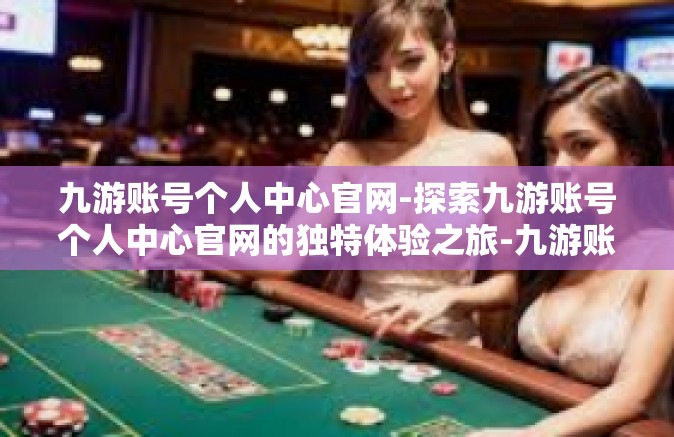 九游账号个人中心官网-探索九游账号个人中心官网的独特体验之旅-九游账号个人中心官网