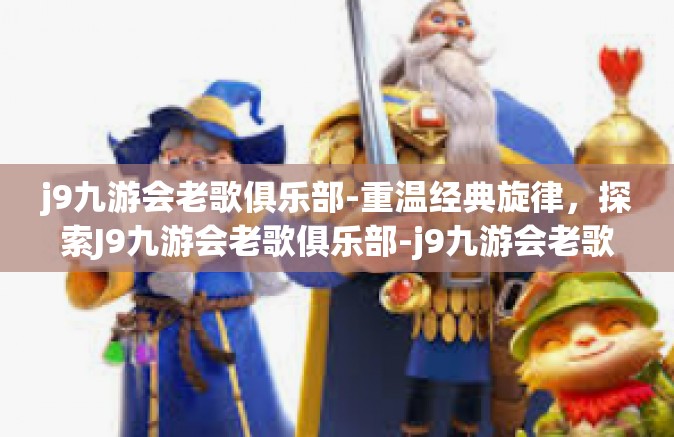 j9九游会老歌俱乐部-重温经典旋律，探索J9九游会老歌俱乐部-j9九游会老歌俱乐部