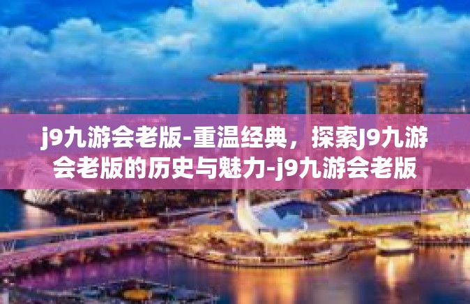 j9九游会老版-重温经典，探索J9九游会老版的历史与魅力-j9九游会老版