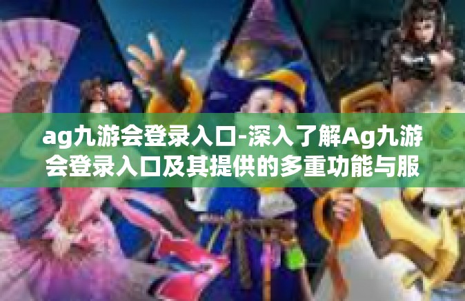 ag九游会登录入口-深入了解Ag九游会登录入口及其提供的多重功能与服务体验-ag九游会登录入口