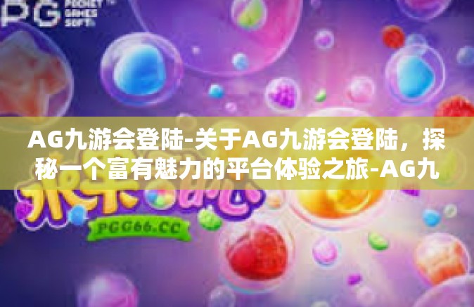 AG九游会登陆-关于AG九游会登陆，探秘一个富有魅力的平台体验之旅-AG九游会登陆