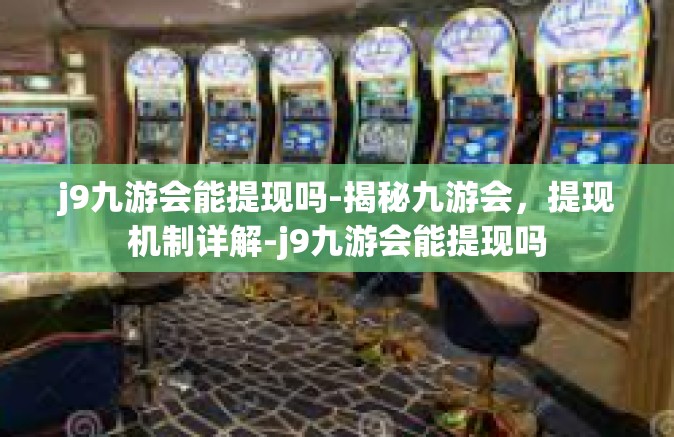 j9九游会能提现吗-揭秘九游会，提现机制详解-j9九游会能提现吗