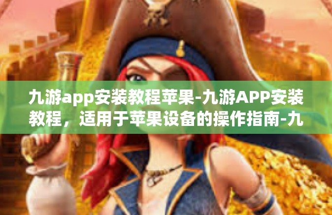 九游app安装教程苹果-九游APP安装教程，适用于苹果设备的操作指南-九游app安装教程苹果