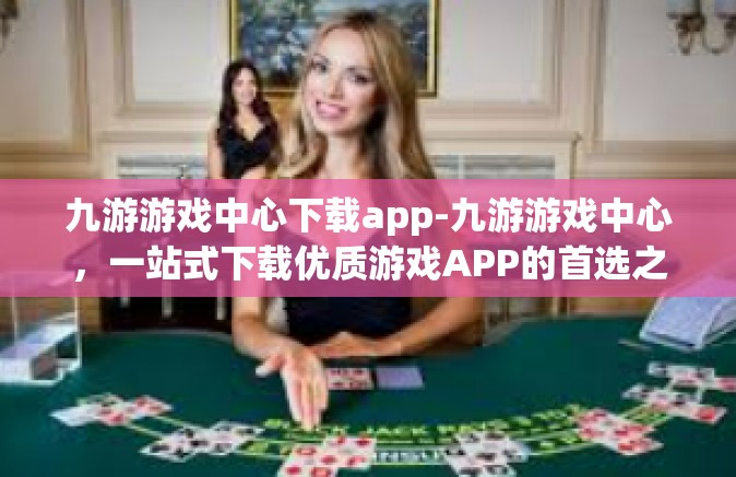 九游游戏中心下载app-九游游戏中心，一站式下载优质游戏APP的首选之地-九游游戏中心下载app