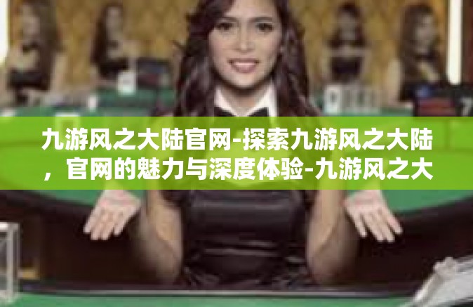 九游风之大陆官网-探索九游风之大陆，官网的魅力与深度体验-九游风之大陆官网
