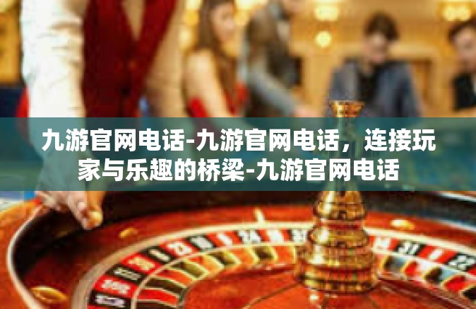 九游官网电话-九游官网电话，连接玩家与乐趣的桥梁-九游官网电话